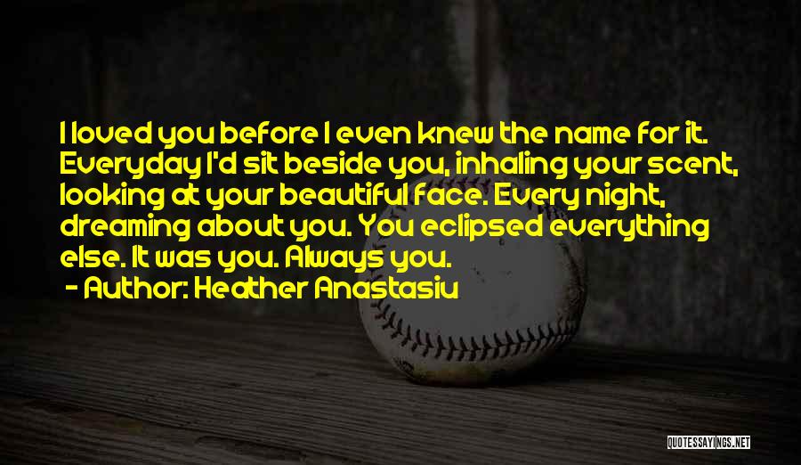 Heather Anastasiu Quotes: I Loved You Before I Even Knew The Name For It. Everyday I'd Sit Beside You, Inhaling Your Scent, Looking