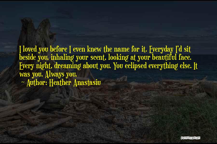 Heather Anastasiu Quotes: I Loved You Before I Even Knew The Name For It. Everyday I'd Sit Beside You, Inhaling Your Scent, Looking