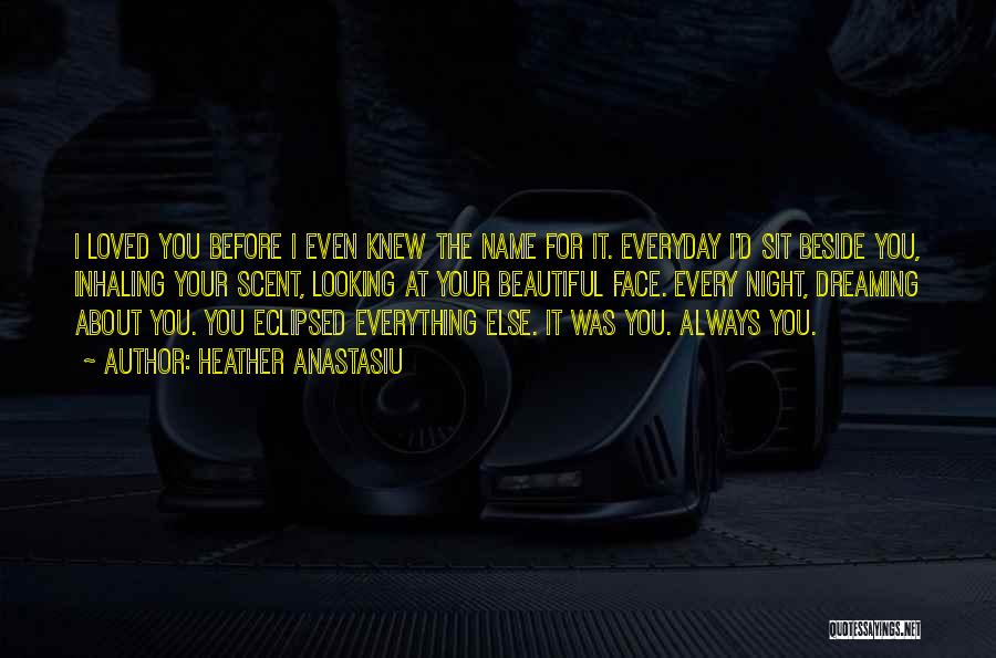 Heather Anastasiu Quotes: I Loved You Before I Even Knew The Name For It. Everyday I'd Sit Beside You, Inhaling Your Scent, Looking
