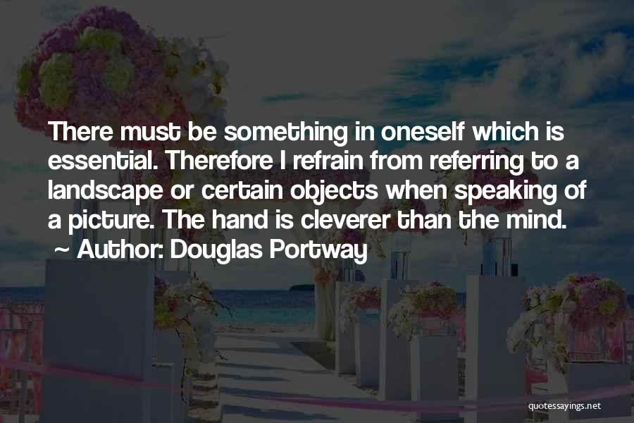 Douglas Portway Quotes: There Must Be Something In Oneself Which Is Essential. Therefore I Refrain From Referring To A Landscape Or Certain Objects