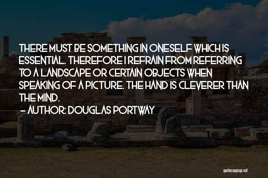 Douglas Portway Quotes: There Must Be Something In Oneself Which Is Essential. Therefore I Refrain From Referring To A Landscape Or Certain Objects