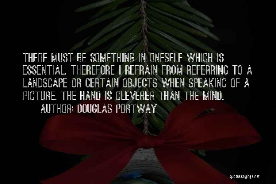 Douglas Portway Quotes: There Must Be Something In Oneself Which Is Essential. Therefore I Refrain From Referring To A Landscape Or Certain Objects