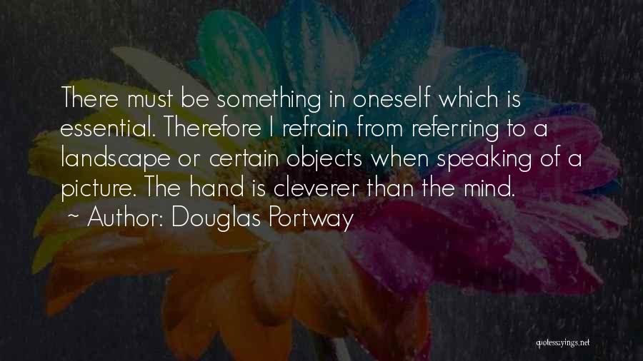 Douglas Portway Quotes: There Must Be Something In Oneself Which Is Essential. Therefore I Refrain From Referring To A Landscape Or Certain Objects