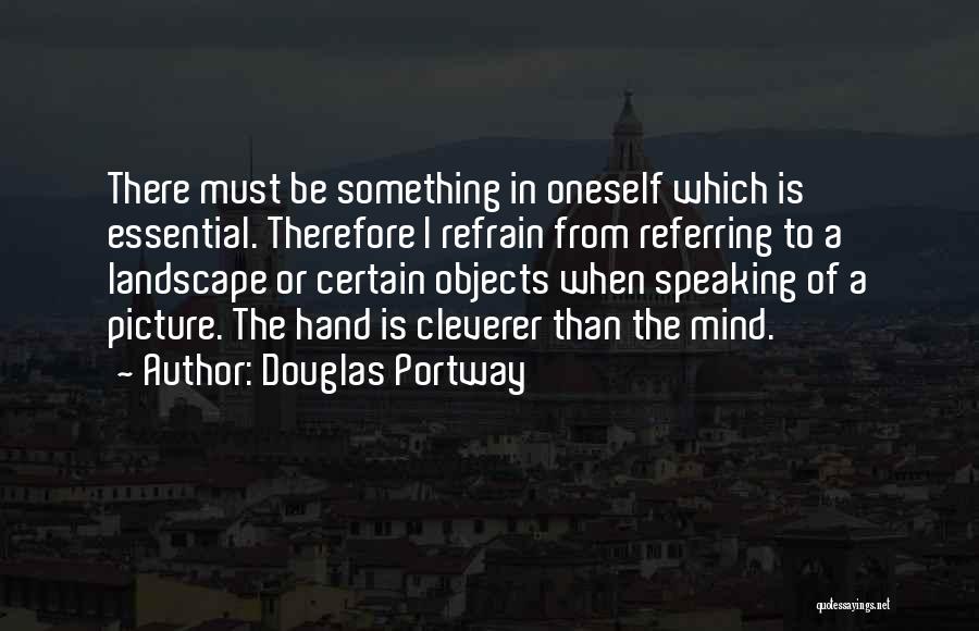 Douglas Portway Quotes: There Must Be Something In Oneself Which Is Essential. Therefore I Refrain From Referring To A Landscape Or Certain Objects