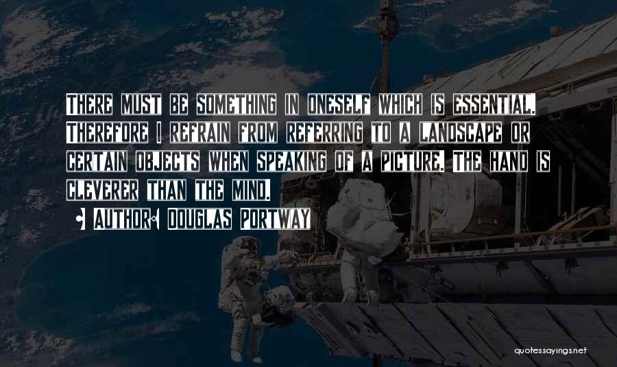 Douglas Portway Quotes: There Must Be Something In Oneself Which Is Essential. Therefore I Refrain From Referring To A Landscape Or Certain Objects