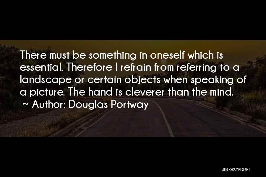 Douglas Portway Quotes: There Must Be Something In Oneself Which Is Essential. Therefore I Refrain From Referring To A Landscape Or Certain Objects