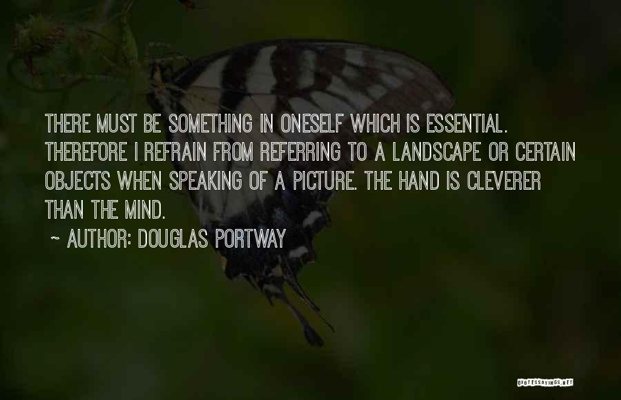 Douglas Portway Quotes: There Must Be Something In Oneself Which Is Essential. Therefore I Refrain From Referring To A Landscape Or Certain Objects