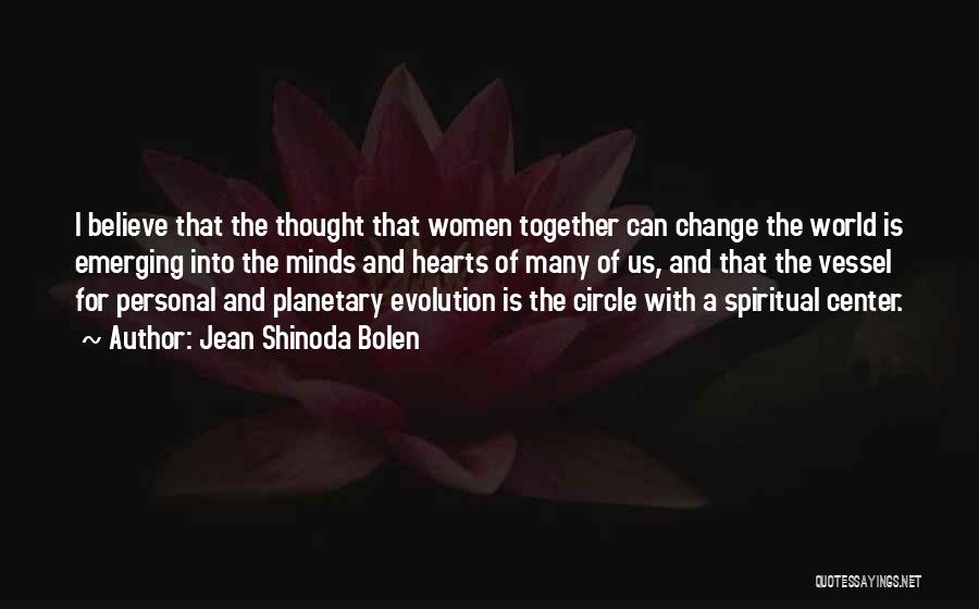 Jean Shinoda Bolen Quotes: I Believe That The Thought That Women Together Can Change The World Is Emerging Into The Minds And Hearts Of