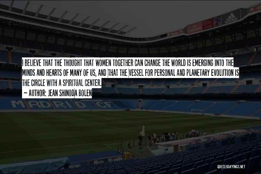 Jean Shinoda Bolen Quotes: I Believe That The Thought That Women Together Can Change The World Is Emerging Into The Minds And Hearts Of