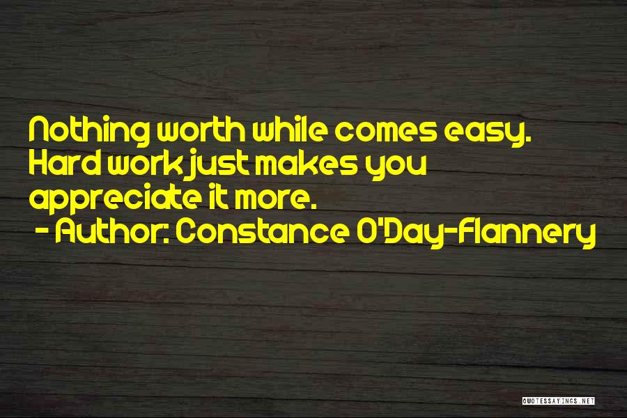 Constance O'Day-Flannery Quotes: Nothing Worth While Comes Easy. Hard Work Just Makes You Appreciate It More.