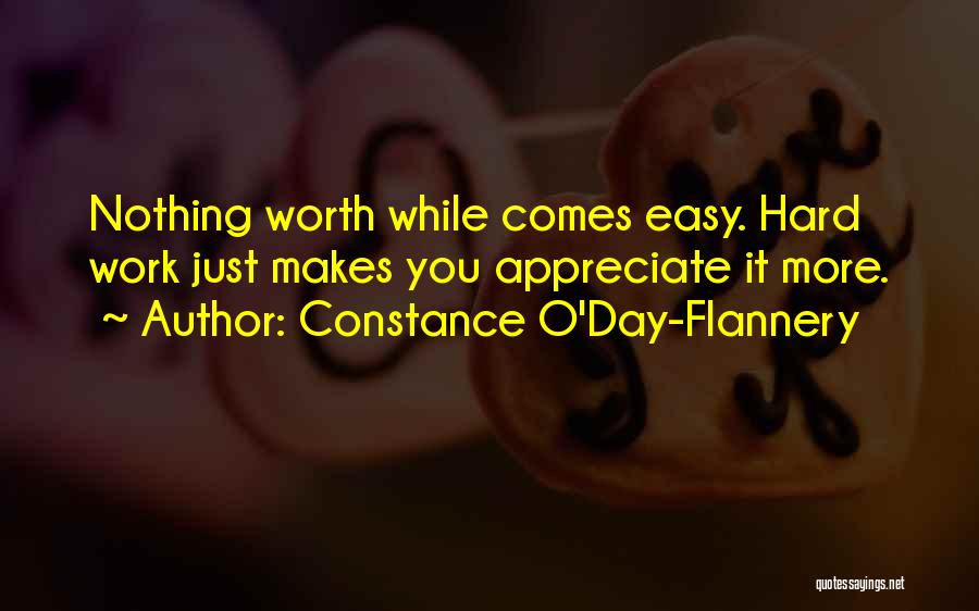 Constance O'Day-Flannery Quotes: Nothing Worth While Comes Easy. Hard Work Just Makes You Appreciate It More.