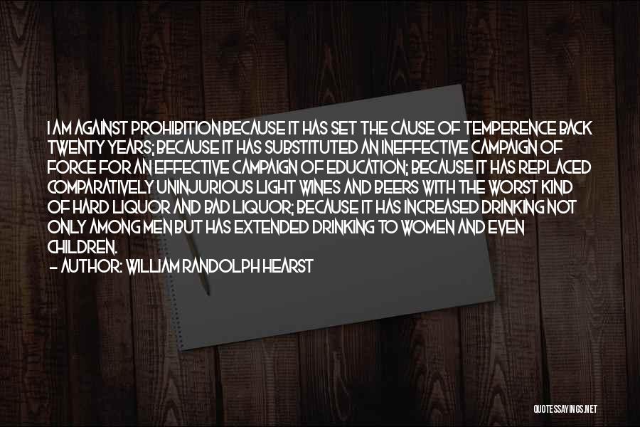 William Randolph Hearst Quotes: I Am Against Prohibition Because It Has Set The Cause Of Temperence Back Twenty Years; Because It Has Substituted An