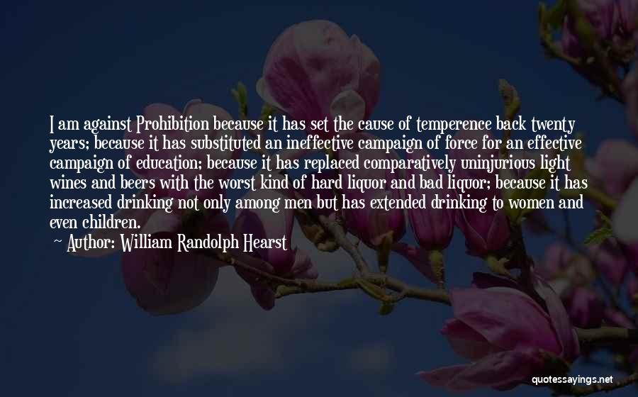 William Randolph Hearst Quotes: I Am Against Prohibition Because It Has Set The Cause Of Temperence Back Twenty Years; Because It Has Substituted An