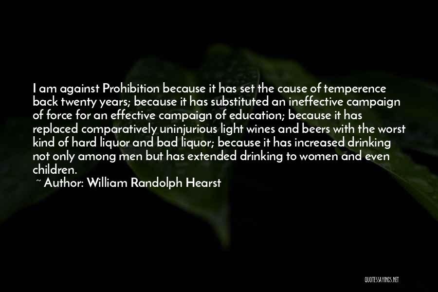 William Randolph Hearst Quotes: I Am Against Prohibition Because It Has Set The Cause Of Temperence Back Twenty Years; Because It Has Substituted An