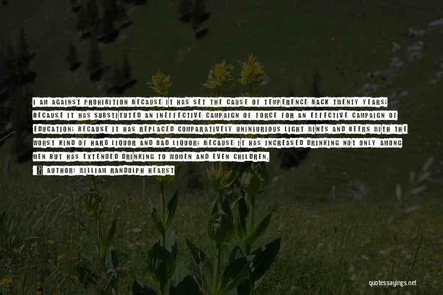 William Randolph Hearst Quotes: I Am Against Prohibition Because It Has Set The Cause Of Temperence Back Twenty Years; Because It Has Substituted An