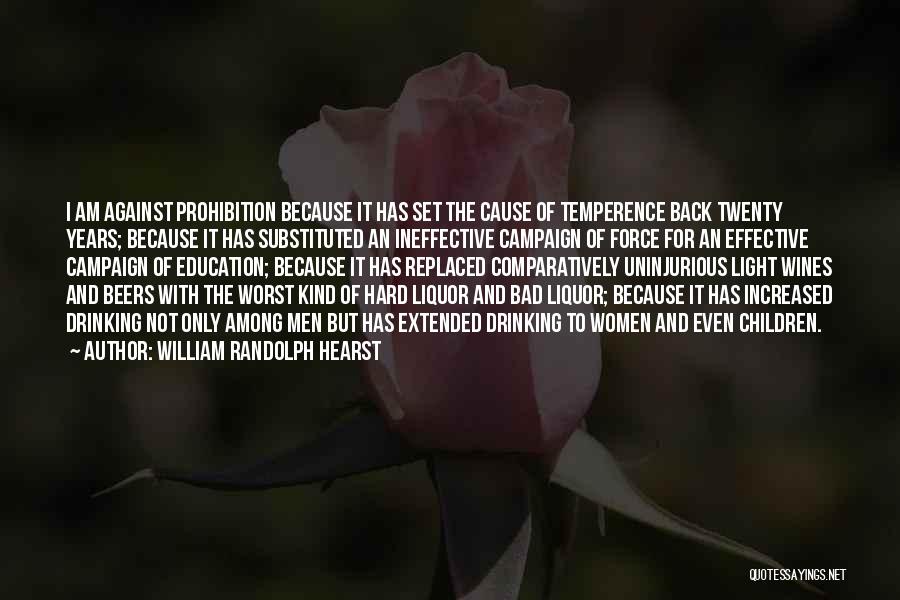 William Randolph Hearst Quotes: I Am Against Prohibition Because It Has Set The Cause Of Temperence Back Twenty Years; Because It Has Substituted An