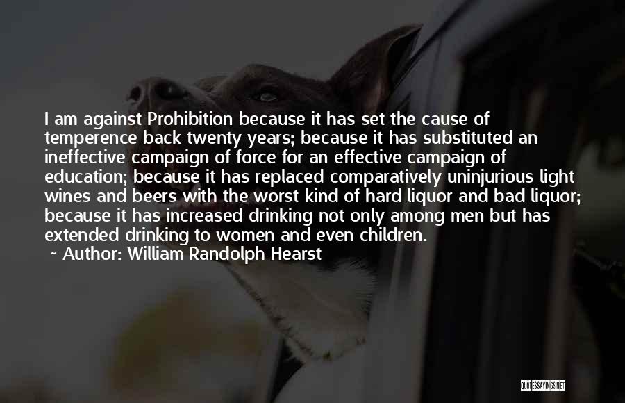 William Randolph Hearst Quotes: I Am Against Prohibition Because It Has Set The Cause Of Temperence Back Twenty Years; Because It Has Substituted An