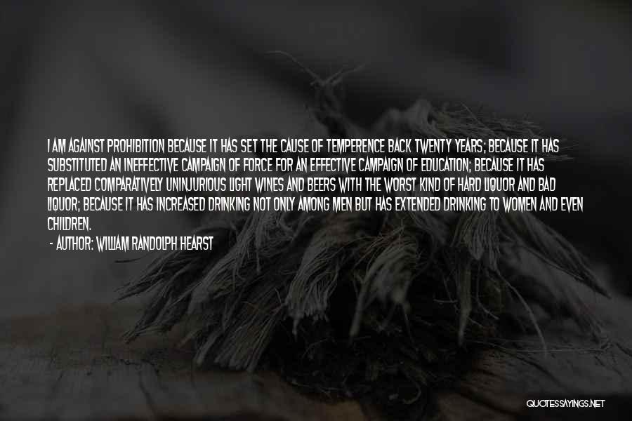 William Randolph Hearst Quotes: I Am Against Prohibition Because It Has Set The Cause Of Temperence Back Twenty Years; Because It Has Substituted An