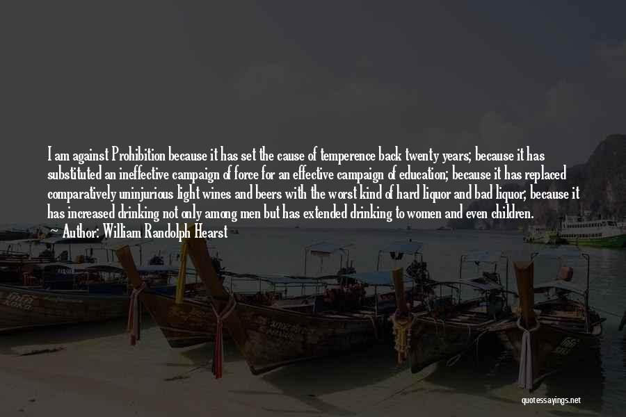 William Randolph Hearst Quotes: I Am Against Prohibition Because It Has Set The Cause Of Temperence Back Twenty Years; Because It Has Substituted An