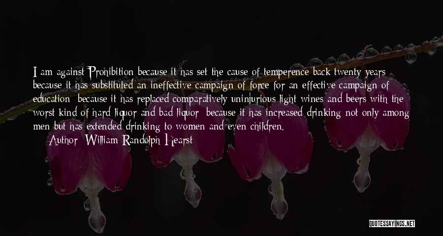 William Randolph Hearst Quotes: I Am Against Prohibition Because It Has Set The Cause Of Temperence Back Twenty Years; Because It Has Substituted An