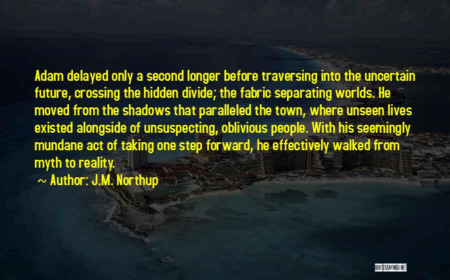 J.M. Northup Quotes: Adam Delayed Only A Second Longer Before Traversing Into The Uncertain Future, Crossing The Hidden Divide; The Fabric Separating Worlds.