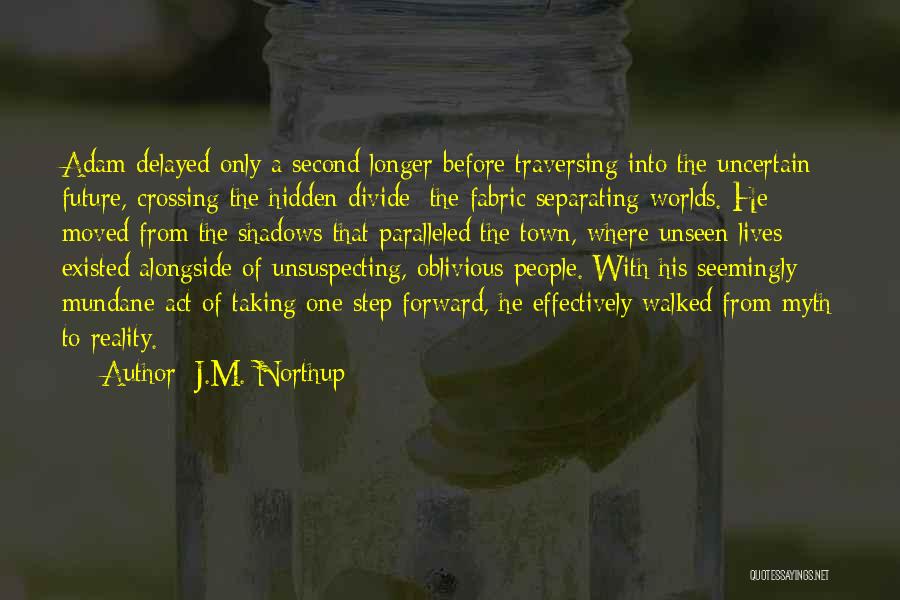 J.M. Northup Quotes: Adam Delayed Only A Second Longer Before Traversing Into The Uncertain Future, Crossing The Hidden Divide; The Fabric Separating Worlds.