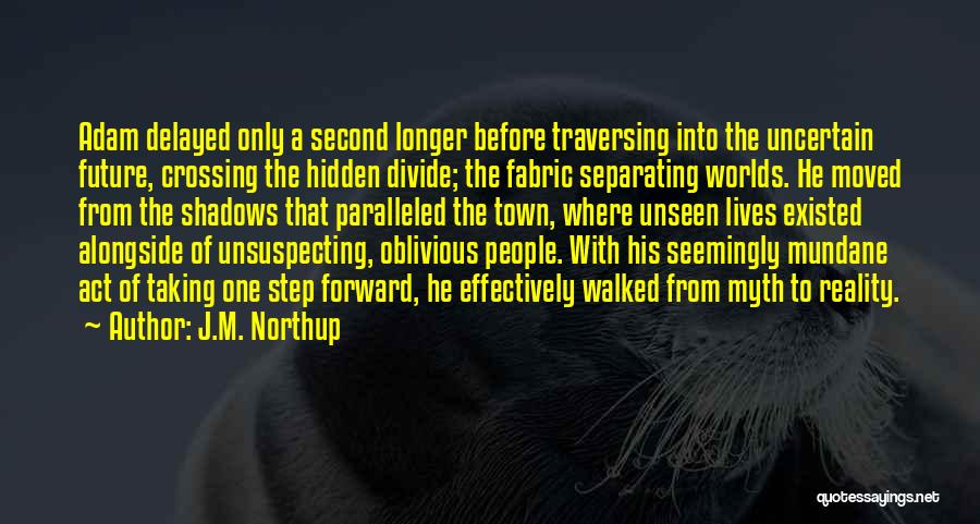 J.M. Northup Quotes: Adam Delayed Only A Second Longer Before Traversing Into The Uncertain Future, Crossing The Hidden Divide; The Fabric Separating Worlds.