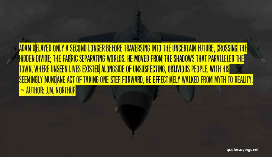 J.M. Northup Quotes: Adam Delayed Only A Second Longer Before Traversing Into The Uncertain Future, Crossing The Hidden Divide; The Fabric Separating Worlds.