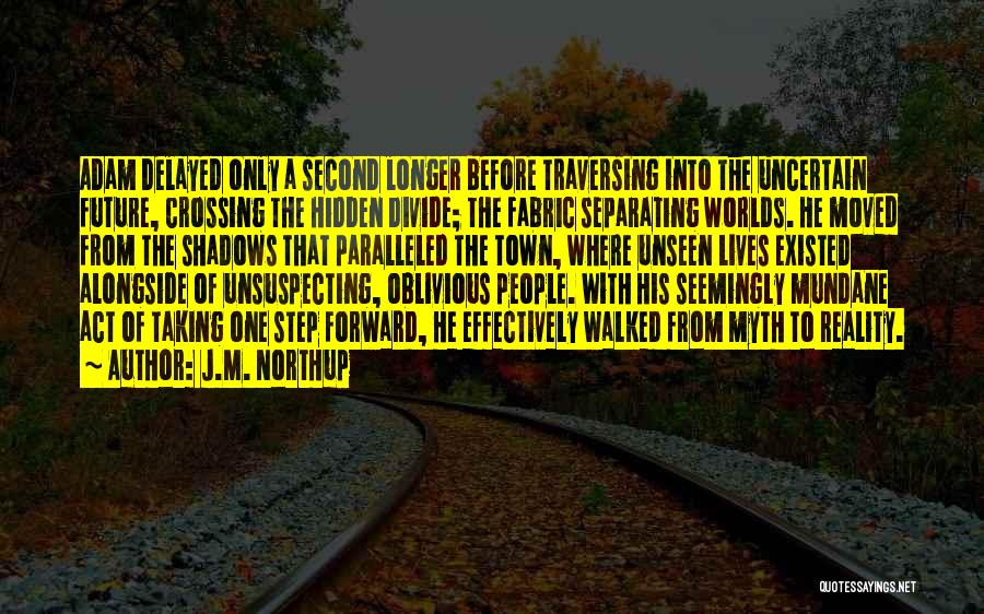 J.M. Northup Quotes: Adam Delayed Only A Second Longer Before Traversing Into The Uncertain Future, Crossing The Hidden Divide; The Fabric Separating Worlds.