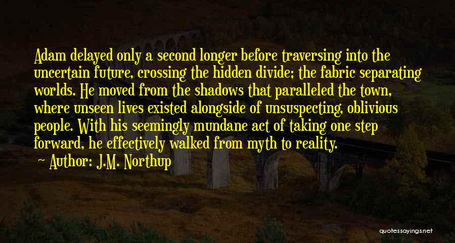 J.M. Northup Quotes: Adam Delayed Only A Second Longer Before Traversing Into The Uncertain Future, Crossing The Hidden Divide; The Fabric Separating Worlds.