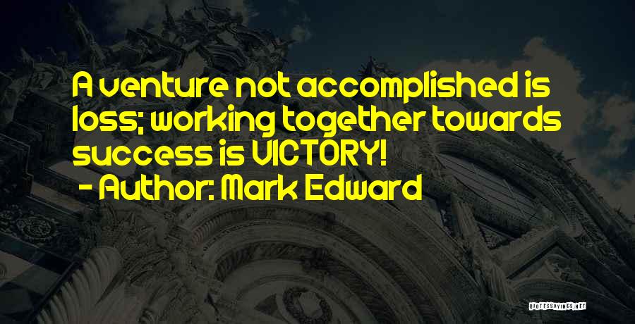 Mark Edward Quotes: A Venture Not Accomplished Is Loss; Working Together Towards Success Is Victory!