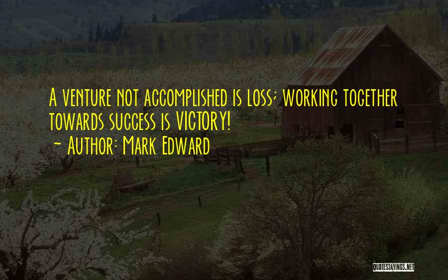 Mark Edward Quotes: A Venture Not Accomplished Is Loss; Working Together Towards Success Is Victory!