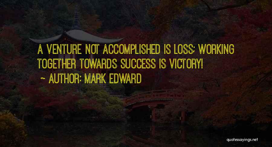 Mark Edward Quotes: A Venture Not Accomplished Is Loss; Working Together Towards Success Is Victory!