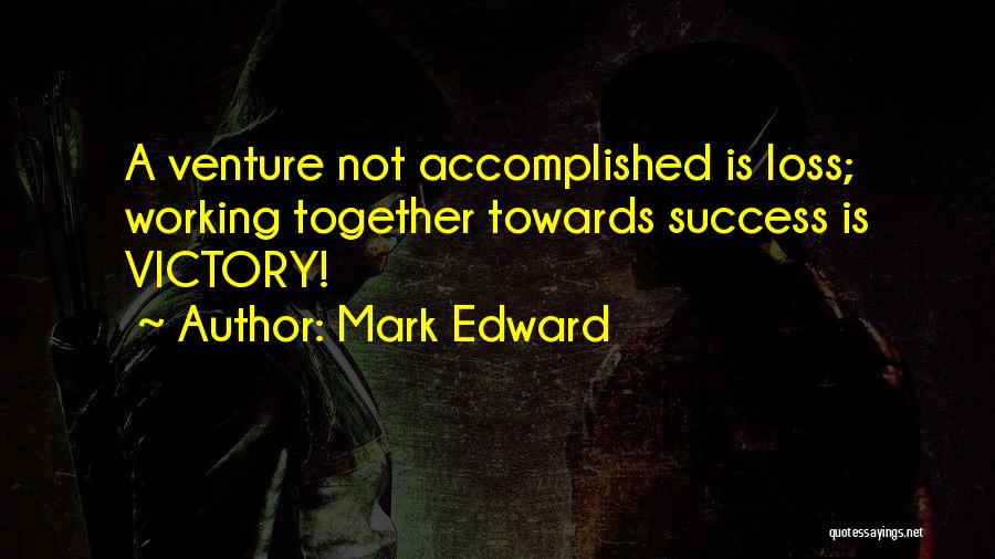 Mark Edward Quotes: A Venture Not Accomplished Is Loss; Working Together Towards Success Is Victory!