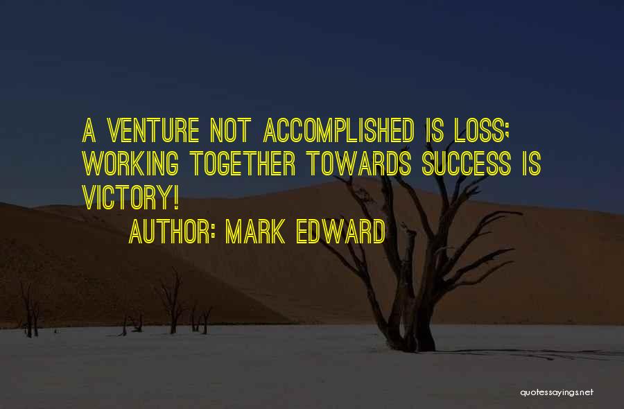 Mark Edward Quotes: A Venture Not Accomplished Is Loss; Working Together Towards Success Is Victory!