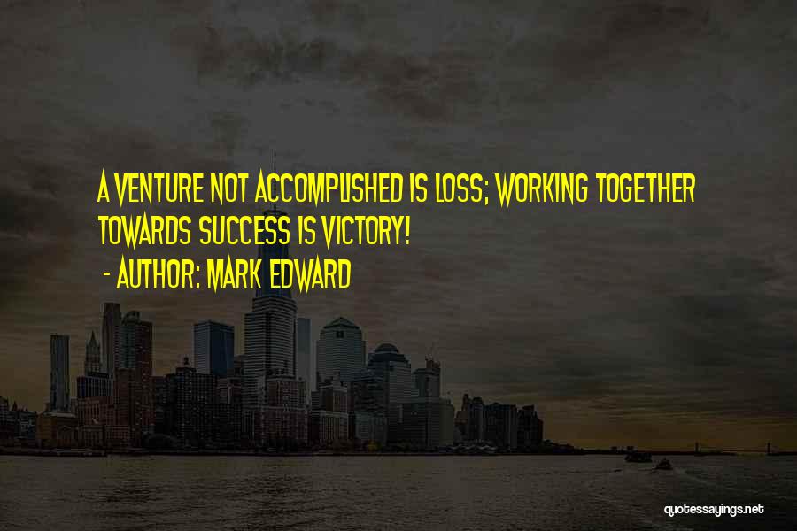 Mark Edward Quotes: A Venture Not Accomplished Is Loss; Working Together Towards Success Is Victory!