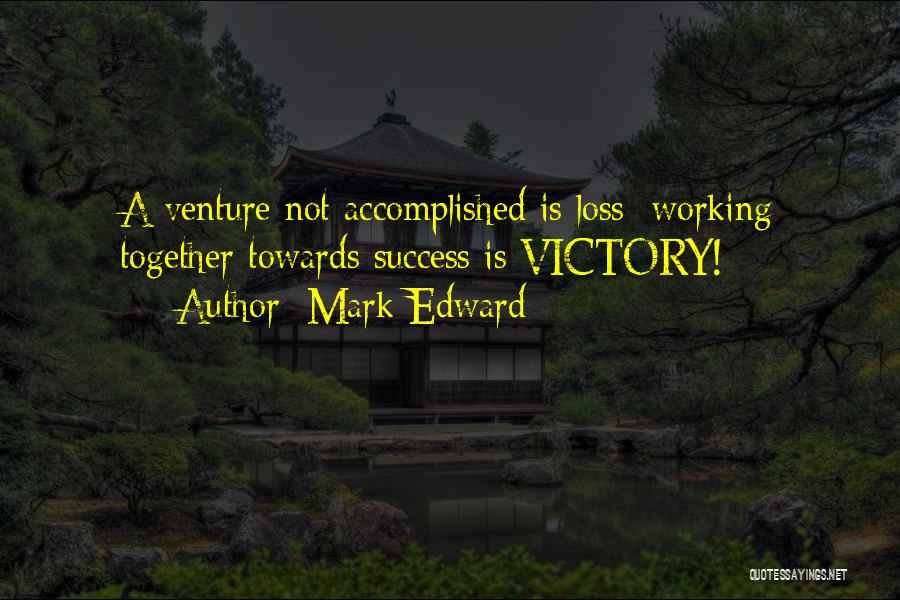 Mark Edward Quotes: A Venture Not Accomplished Is Loss; Working Together Towards Success Is Victory!