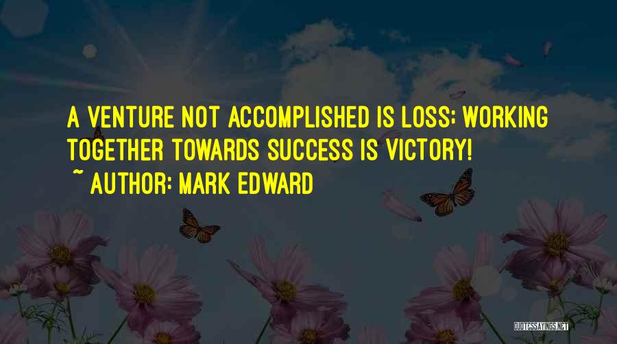 Mark Edward Quotes: A Venture Not Accomplished Is Loss; Working Together Towards Success Is Victory!