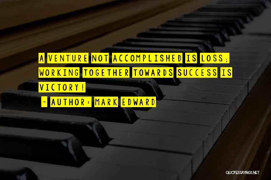 Mark Edward Quotes: A Venture Not Accomplished Is Loss; Working Together Towards Success Is Victory!