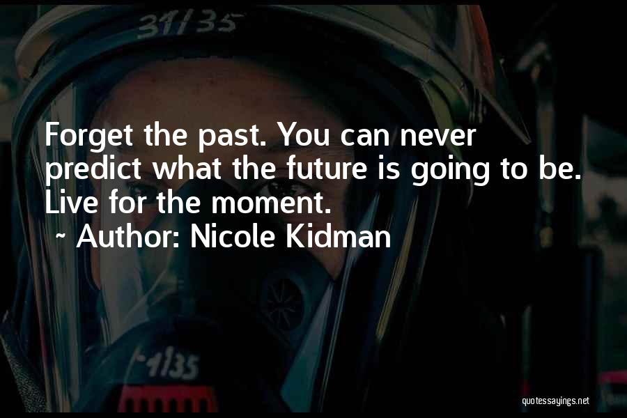 Nicole Kidman Quotes: Forget The Past. You Can Never Predict What The Future Is Going To Be. Live For The Moment.