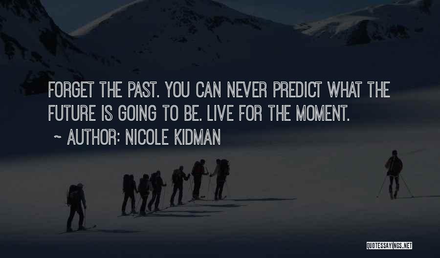 Nicole Kidman Quotes: Forget The Past. You Can Never Predict What The Future Is Going To Be. Live For The Moment.