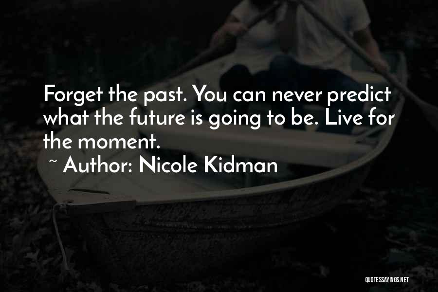 Nicole Kidman Quotes: Forget The Past. You Can Never Predict What The Future Is Going To Be. Live For The Moment.