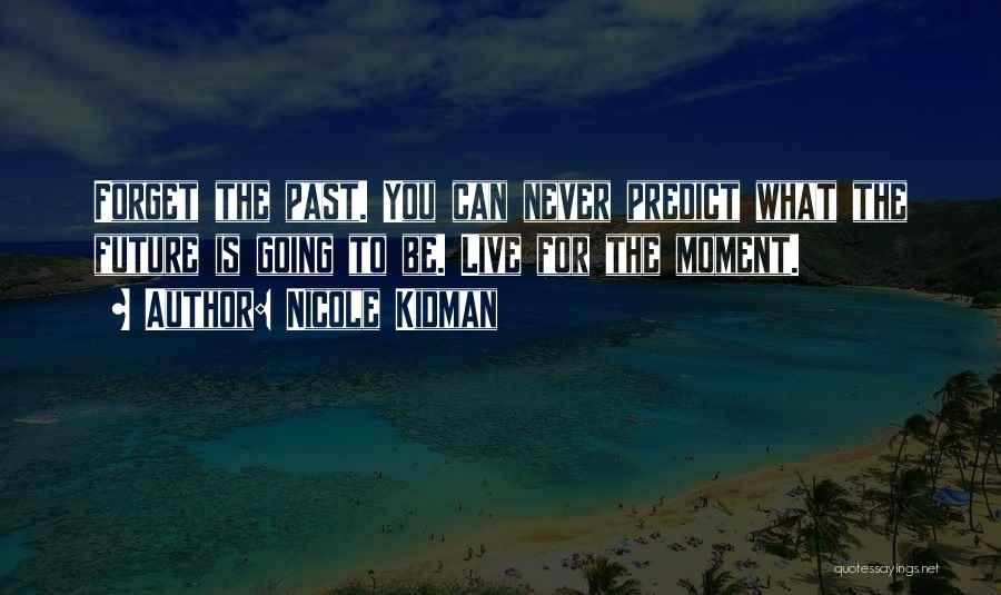 Nicole Kidman Quotes: Forget The Past. You Can Never Predict What The Future Is Going To Be. Live For The Moment.