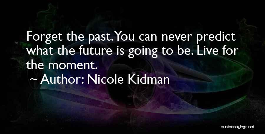 Nicole Kidman Quotes: Forget The Past. You Can Never Predict What The Future Is Going To Be. Live For The Moment.