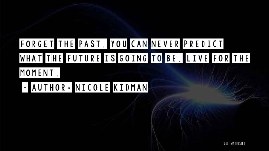 Nicole Kidman Quotes: Forget The Past. You Can Never Predict What The Future Is Going To Be. Live For The Moment.