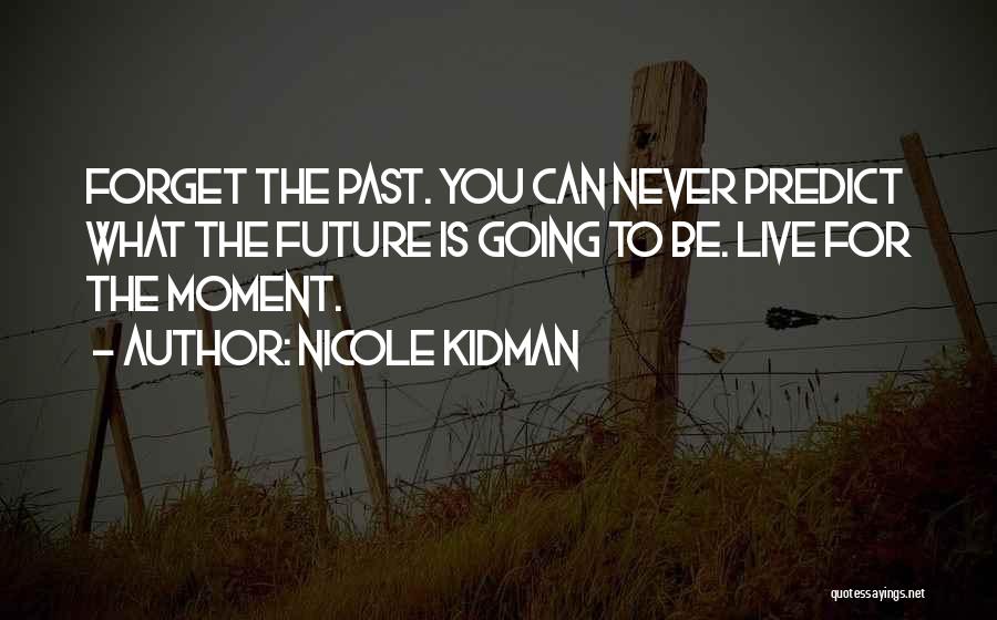 Nicole Kidman Quotes: Forget The Past. You Can Never Predict What The Future Is Going To Be. Live For The Moment.