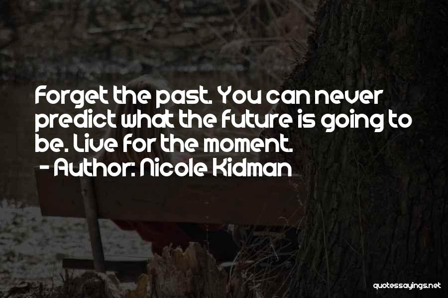 Nicole Kidman Quotes: Forget The Past. You Can Never Predict What The Future Is Going To Be. Live For The Moment.