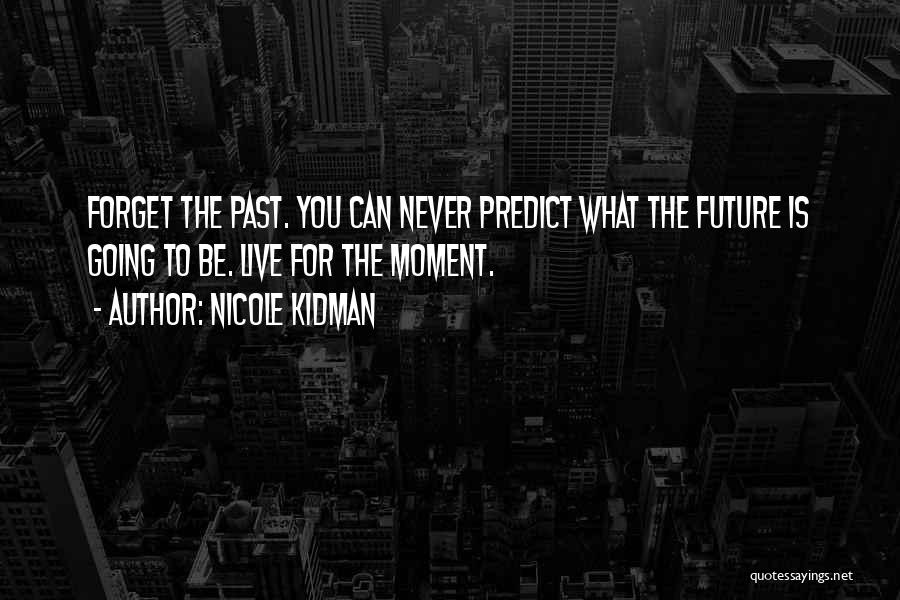 Nicole Kidman Quotes: Forget The Past. You Can Never Predict What The Future Is Going To Be. Live For The Moment.