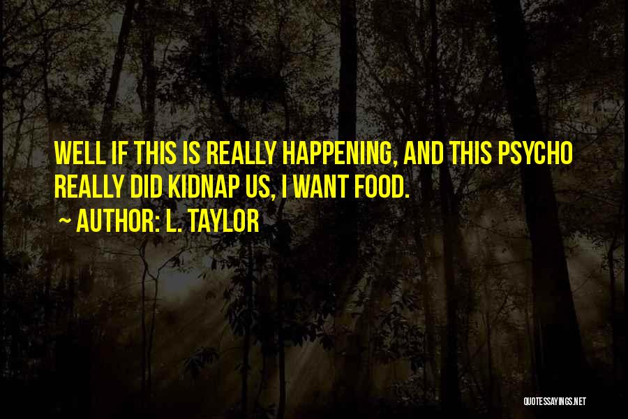 L. Taylor Quotes: Well If This Is Really Happening, And This Psycho Really Did Kidnap Us, I Want Food.