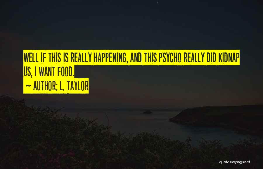 L. Taylor Quotes: Well If This Is Really Happening, And This Psycho Really Did Kidnap Us, I Want Food.